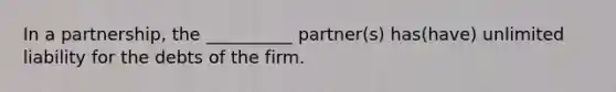 In a partnership, the __________ partner(s) has(have) unlimited liability for the debts of the firm.