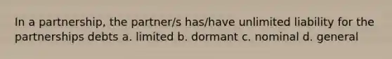 In a partnership, the partner/s has/have unlimited liability for the partnerships debts a. limited b. dormant c. nominal d. general