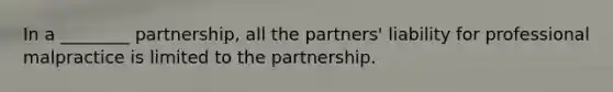 In a ________ partnership, all the partners' liability for professional malpractice is limited to the partnership.