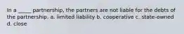 In a _____ partnership, the partners are not liable for the debts of the partnership. a. limited liability b. cooperative c. state-owned d. close