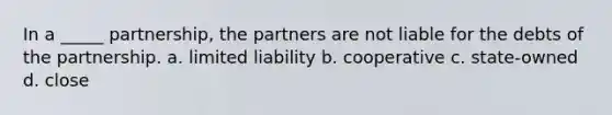 In a _____ partnership, the partners are not liable for the debts of the partnership. a. limited liability b. cooperative c. state-owned d. close