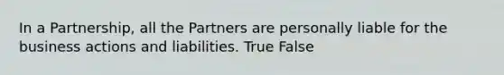 In a Partnership, all the Partners are personally liable for the business actions and liabilities. True False