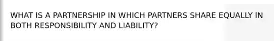 WHAT IS A PARTNERSHIP IN WHICH PARTNERS SHARE EQUALLY IN BOTH RESPONSIBILITY AND LIABILITY?