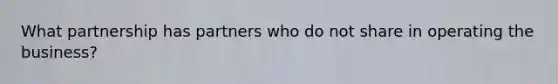 What partnership has partners who do not share in operating the business?