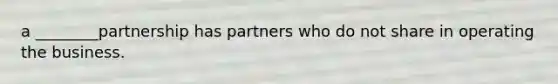 a ________partnership has partners who do not share in operating the business.