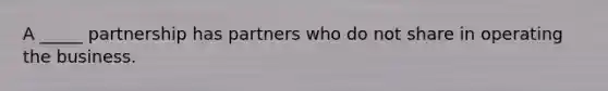 A _____ partnership has partners who do not share in operating the business.