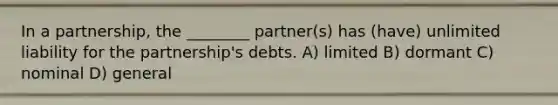 In a partnership, the ________ partner(s) has (have) unlimited liability for the partnership's debts. A) limited B) dormant C) nominal D) general