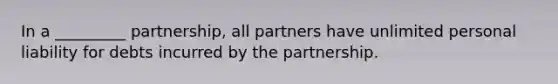 In a _________ partnership, all partners have unlimited personal liability for debts incurred by the partnership.