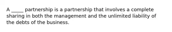 A _____ partnership is a partnership that involves a complete sharing in both the management and the unlimited liability of the debts of the business.