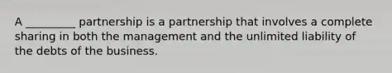 A _________ partnership is a partnership that involves a complete sharing in both the management and the unlimited liability of the debts of the business.