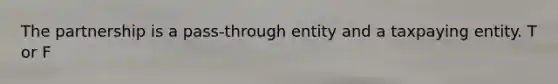 The partnership is a pass-through entity and a taxpaying entity. T or F