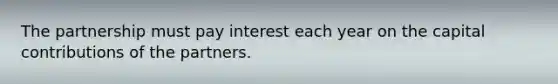 The partnership must pay interest each year on the capital contributions of the partners.