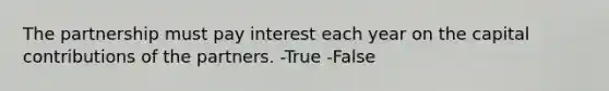 The partnership must pay interest each year on the capital contributions of the partners. -True -False