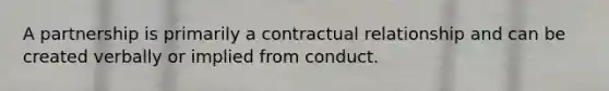 A partnership is primarily a contractual relationship and can be created verbally or implied from conduct.