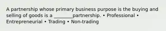 A partnership whose primary business purpose is the buying and selling of goods is a ________partnership. • Professional • Entrepreneurial • Trading • Non-trading