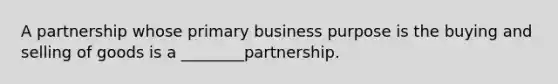 A partnership whose primary business purpose is the buying and selling of goods is a ________partnership.