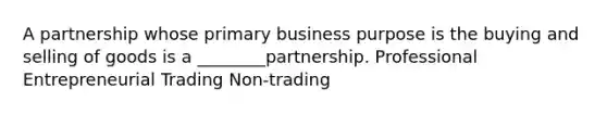 A partnership whose primary business purpose is the buying and selling of goods is a ________partnership. Professional Entrepreneurial Trading Non-trading