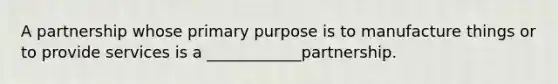 A partnership whose primary purpose is to manufacture things or to provide services is a ____________partnership.