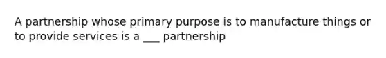 A partnership whose primary purpose is to manufacture things or to provide services is a ___ partnership