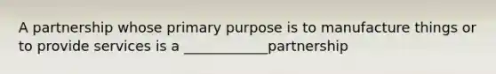 A partnership whose primary purpose is to manufacture things or to provide services is a ____________partnership