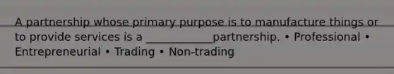 A partnership whose primary purpose is to manufacture things or to provide services is a ____________partnership. • Professional • Entrepreneurial • Trading • Non-trading