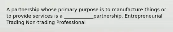 A partnership whose primary purpose is to manufacture things or to provide services is a ____________partnership. Entrepreneurial Trading Non-trading Professional