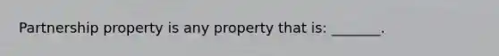 Partnership property is any property that is: _______.