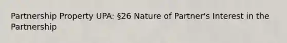 Partnership Property UPA: §26 Nature of Partner's Interest in the Partnership