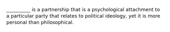 __________ is a partnership that is a psychological attachment to a particular party that relates to political ideology, yet it is more personal than philosophical.