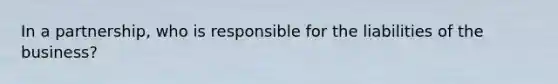 In a partnership, who is responsible for the liabilities of the business?