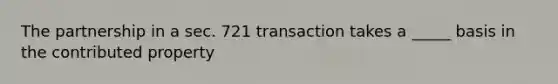 The partnership in a sec. 721 transaction takes a _____ basis in the contributed property