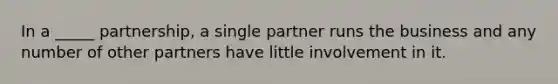 In a _____ partnership, a single partner runs the business and any number of other partners have little involvement in it.