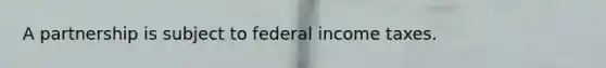 A partnership is subject to federal income taxes.