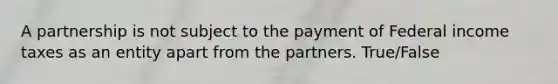 A partnership is not subject to the payment of Federal income taxes as an entity apart from the partners. True/False