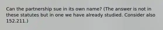 Can the partnership sue in its own name? (The answer is not in these statutes but in one we have already studied. Consider also 152.211.)
