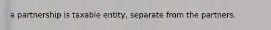 a partnership is taxable entity, separate from the partners.