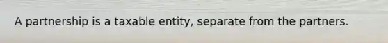 A partnership is a taxable entity, separate from the partners.