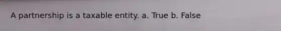 A partnership is a taxable entity. a. True b. False