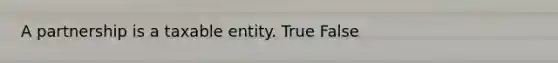 A partnership is a taxable entity. True False