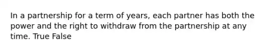 In a partnership for a term of years, each partner has both the power and the right to withdraw from the partnership at any time. True False