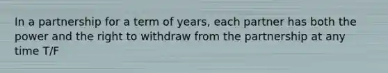 In a partnership for a term of years, each partner has both the power and the right to withdraw from the partnership at any time T/F