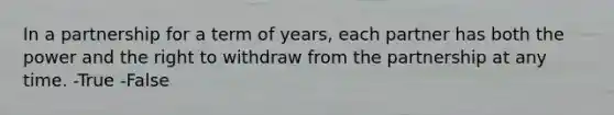 In a partnership for a term of years, each partner has both the power and the right to withdraw from the partnership at any time. -True -False