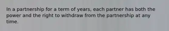 In a partnership for a term of years, each partner has both the power and the right to withdraw from the partnership at any time.