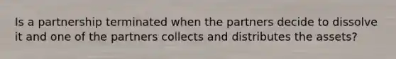 Is a partnership terminated when the partners decide to dissolve it and one of the partners collects and distributes the assets?