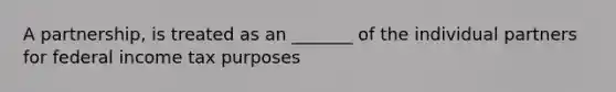 A partnership, is treated as an _______ of the individual partners for federal income tax purposes