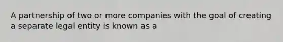 A partnership of two or more companies with the goal of creating a separate legal entity is known as a