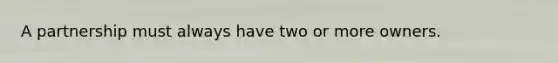 A partnership must always have two or more owners.