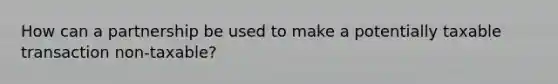 How can a partnership be used to make a potentially taxable transaction non-taxable?