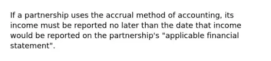 If a partnership uses the accrual method of accounting, its income must be reported no later than the date that income would be reported on the partnership's "applicable financial statement".