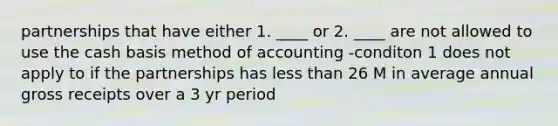 partnerships that have either 1. ____ or 2. ____ are not allowed to use the cash basis method of accounting -conditon 1 does not apply to if the partnerships has less than 26 M in average annual gross receipts over a 3 yr period